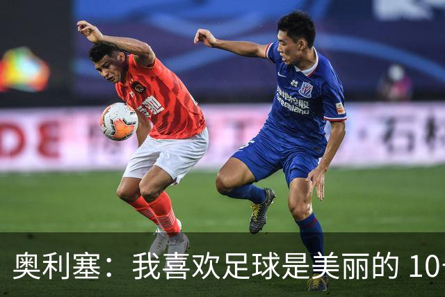 奥利塞：我喜欢足球是美丽的 10号位对我来说是最自然的